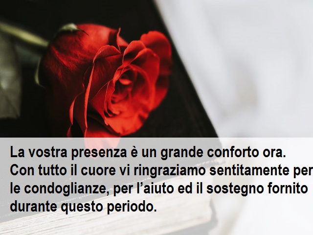 La vostra presenza è un grande conforto ora. Con tutto il cuore vi ringraziamo sentitamente per le condoglianze, per l’aiuto ed il sostegno fornito durante questo periodo.