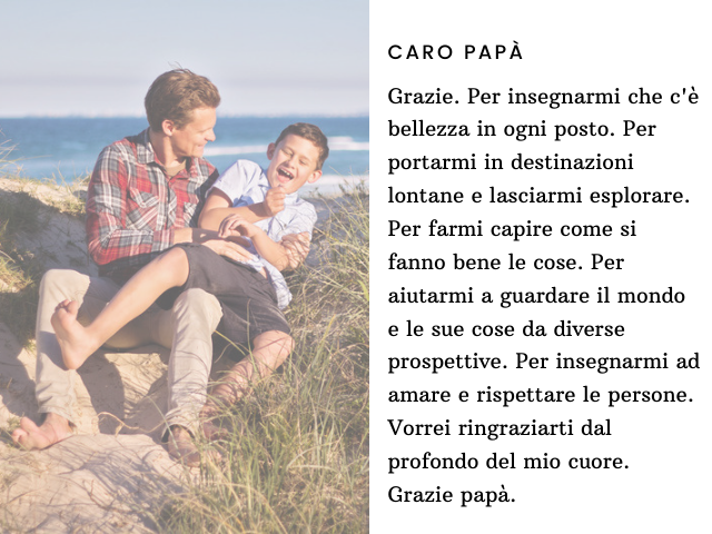 Caro papà, Grazie. Per insegnarmi che c'è bellezza in ogni posto. Per portarmi in destinazioni lontane e lasciarmi esplorare. Per farmi capire come si fanno bene le cose. Per aiutarmi a guardare il mondo e le sue cose da diverse prospettive. Per insegnarm