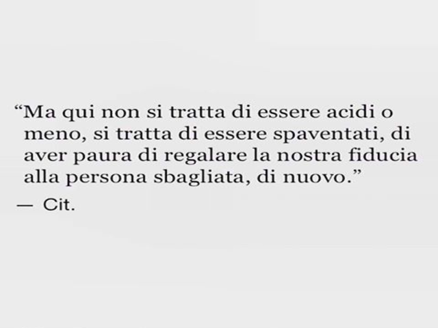 Ma qui non si tratta di essere acidi o meno, si tratta di essere spaventati, di avere paura di regalare la nostra fiducia alla persona sbagliata, di nuovo.