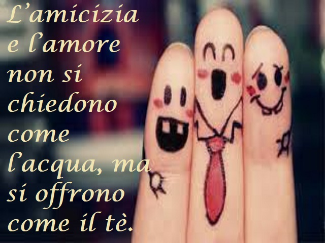 L'amicizia e l'amore non si chiedono come l'acqua, ma si offrono come il tè.