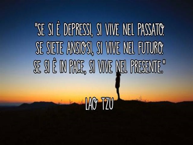 Se si è depressi, si vive nel passato. Se siete ansiosi, si vive nel futuro. Se si è in pace, si vive nel presente.(Lao Tzu)