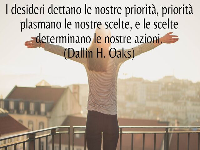 I desideri dettano le nostre priorità, priorità plasmano le nostre scelte, e le scelte determinano le nostre azioni.(Dallin H. Oaks)