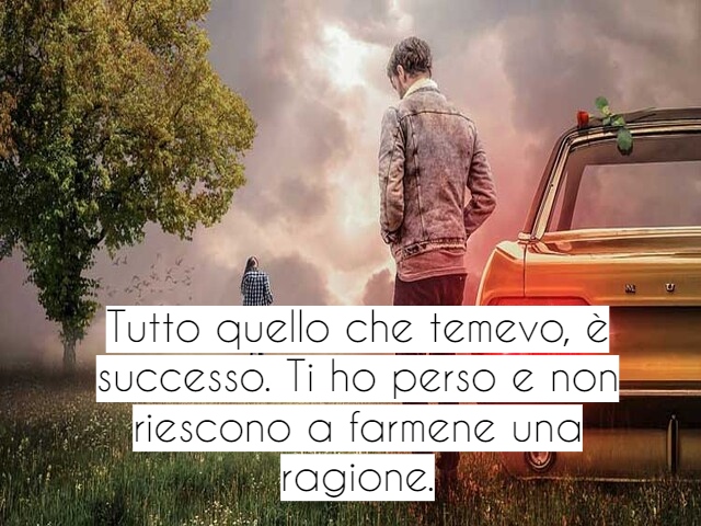 Tutto quello che temevo, è successo. Ti ho perso e non riescono a farmene una ragione.