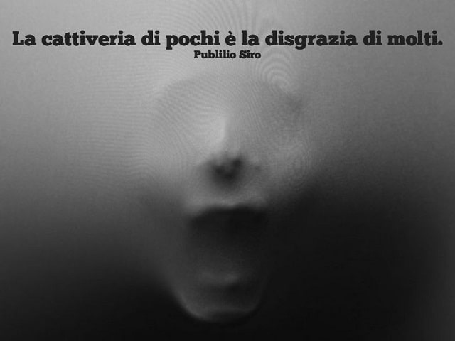 La cattiveria di pochi è la disgrazia di molti.(Publilio Siro)