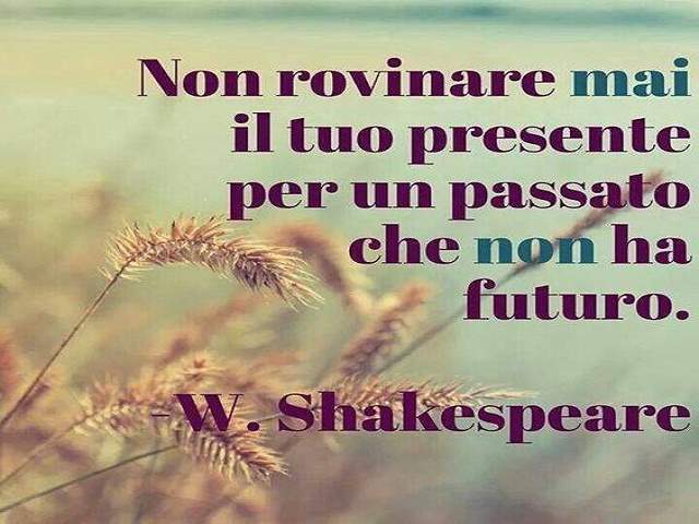 Non rovinare il tuo presente per un passato che non ha futuro.William Shakespeare