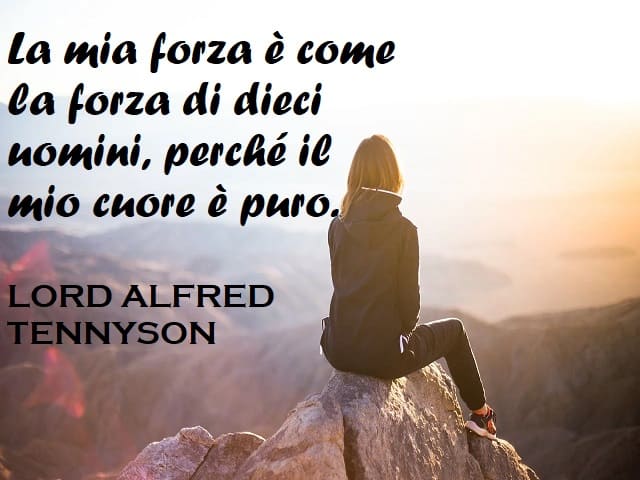 La mia forza è come la forza di dieci uomini, perché il mio cuore è puro. (Lord Alfred Tennyson)