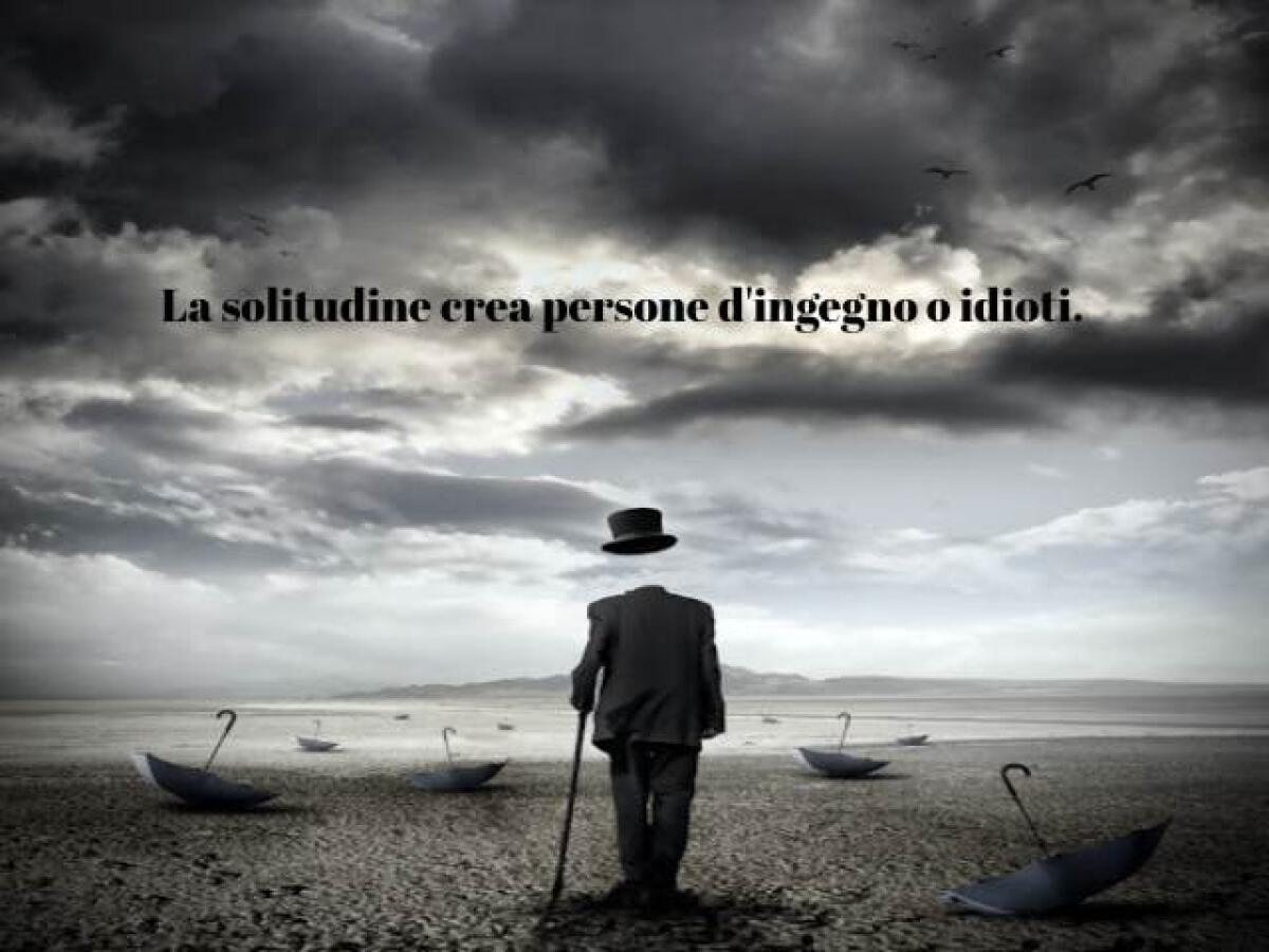 Frasi sulla solitudine: 180 pensieri, immagini, canzoni e poesie da dedicare - La solitudine crea persone d'ingegno o idioti