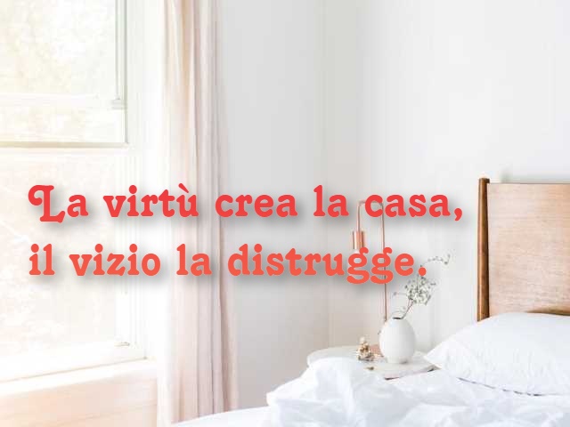 La virtù crea la casa, il vizio la distrugge.
