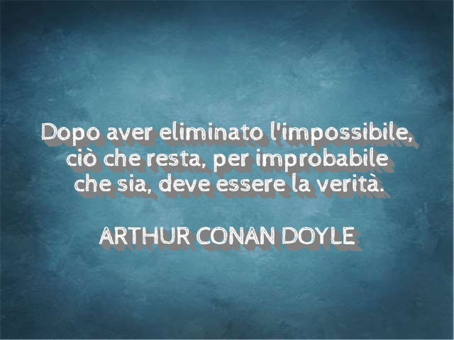 Dopo aver eliminato l'impossibile, ciò che resta, per improbabile che sia, deve essere la verità. (Arthur Conan Doyle)
