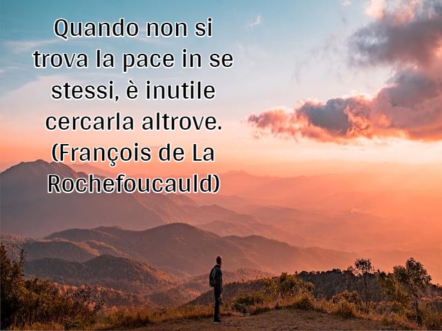 Quando non si trova la pace in se stessi, è inutile cercarla altrove.(François de La Rochefoucauld)