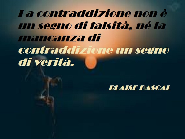 La contraddizione non è un segno di falsità, nè la mancanza di contraddizione un segno di verità. (Blaise Pascal)