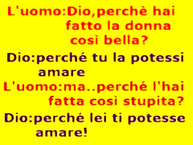 Uomo: Dio, perché hai fatto la donna così bella? Dio: perché tu la potessi amare. Uomo: ma...perché l'hai fatta così stupida? Dio: perché lei ti potesse amare!