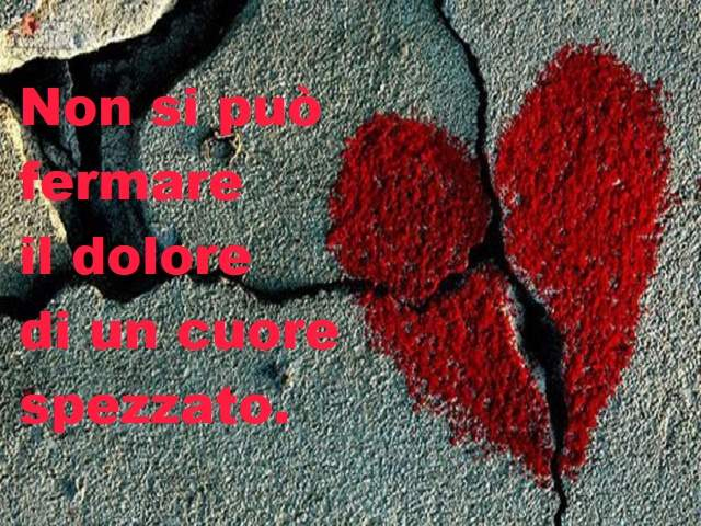 Non si può fermare il dolore di un cuore spezzato.