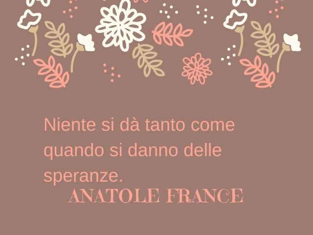 Niente si dà tanto come quando si danno delle speranze.(Anatole France)