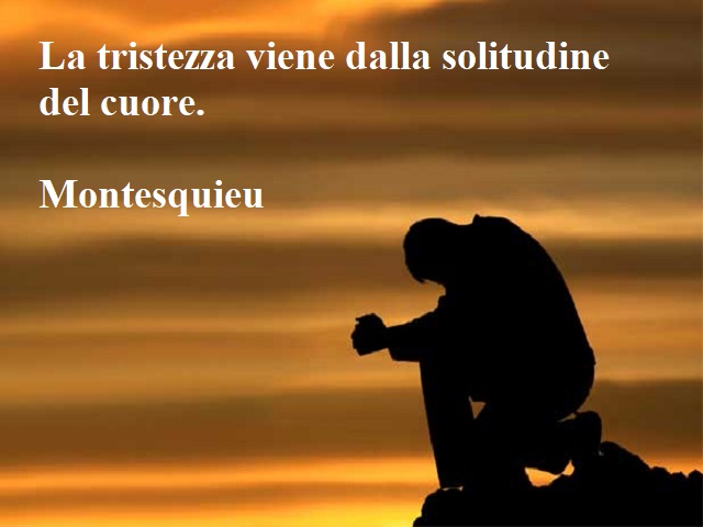 La tristezza viene dalla solitudine del cuore.(Montesquieu)