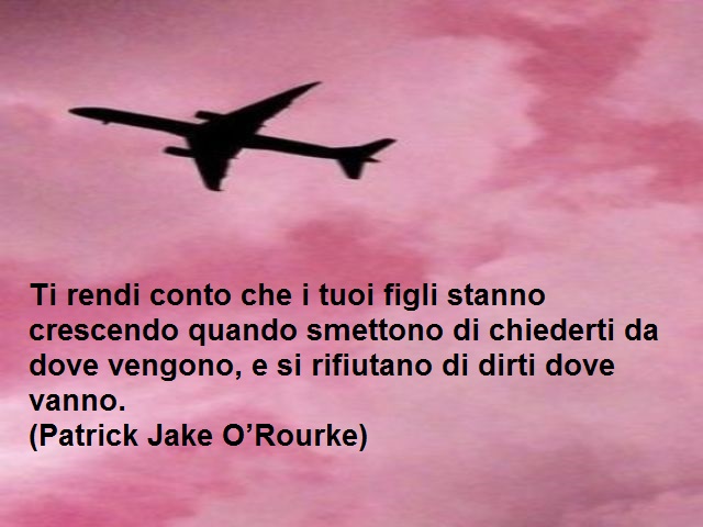 Ti rendi conto che i tuoi figli stanno crescendo quando smettono di chiederti da dove vengono, e si rifiutano di dirti dove vanno. (Patrick Jack O'Rourke)