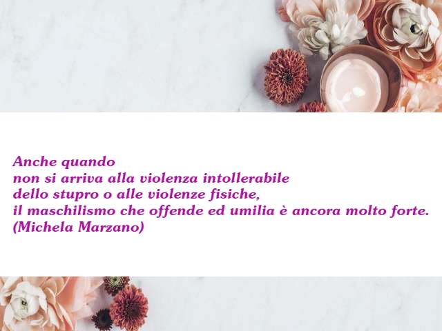 Anche quando non si arriva alla violenza intollerabile dello stupro o delle violenze fisiche, il maschilismo che offende ed umilia è ancora molto forte. (Michela Marzano)