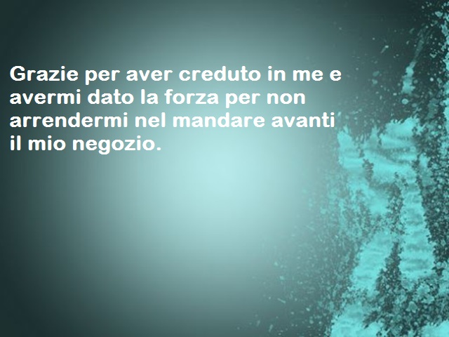 Grazie per aver creduto in me e avermi dato la forza per non arrendermi nel mandare avantiil mio negozio.
