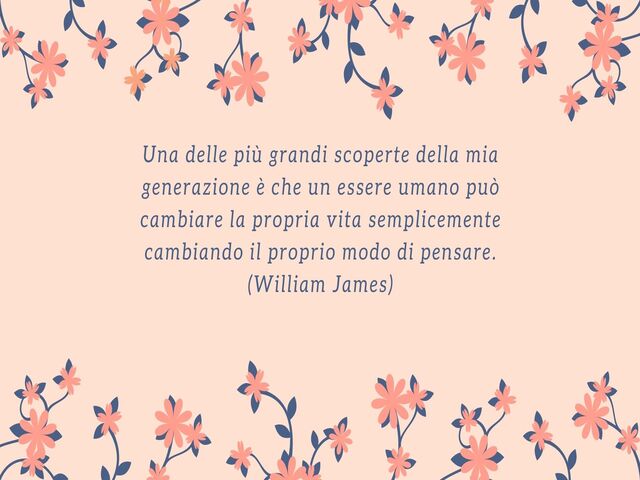 Una delle più grandi scoperte della mia generazione è che un essere umano può cambiare la propria vita semplicemente cambiando il proprio modo di pensare.(William James)