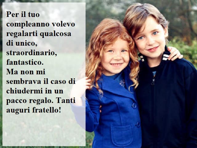 Per il tuo compleanno volevo regalarti qualcosa di unico, straordinario, fantastico. Ma non mi sembrava il caso di chiudermi in un pacco regalo. Tanti auguri fratello!