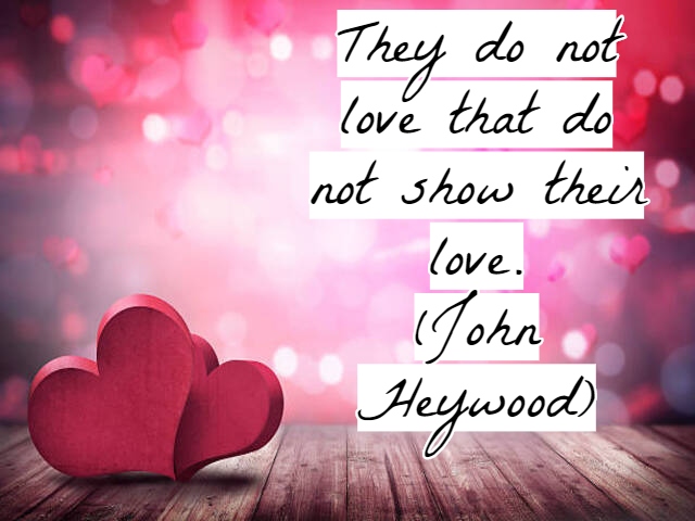 They do not love that do not show their love.(Non amano quelli che non mostrano il loro amore).(John Heywood)