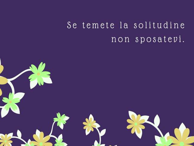 Se temete la solitudine non sposatevi.