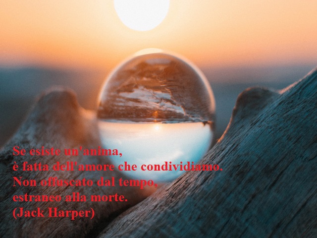 Se esiste un'anima, è fatta dell'amore che condividiamo. Non offuscato dal tempo, estraneo alla morte.(Jack Harper)