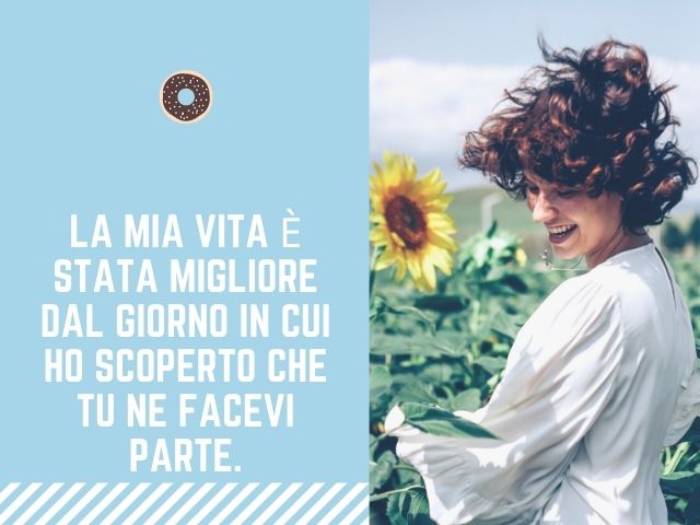 La mia vita è stata migliore dal giorno in cui ho scoperto che tu ne facevi parte.