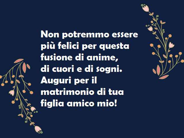 Non potremmo essere più felici per questa fusione di anime, di cuori e di sogni. Auguri per il matrimonio di tua figlia amico mio!