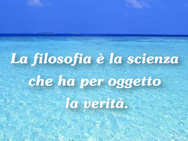 La filosofia è la scienza che ha per oggetto la verità.