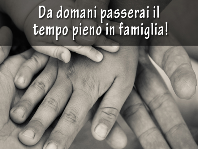 Da domani passerai il tempo pieno in famiglia.