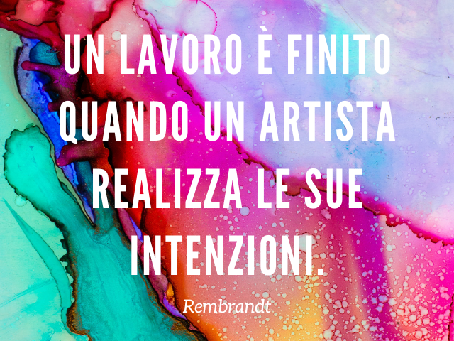 Un lavoro è finito quando un artista realizza le sue intenzioni. Rembrandt