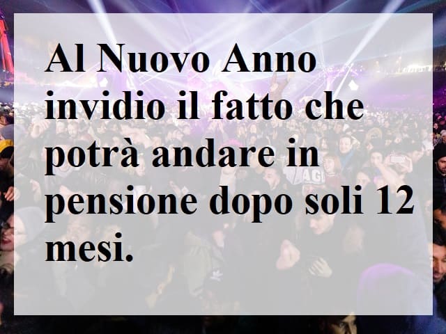 Al nuovo Anno invidio il fatto che potrà andare in pensione dopo soli 12 mesi.