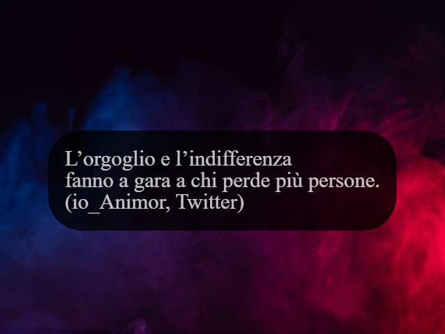 L'orgoglio e l'indifferenza fanno a gara a chi perde più persone. (io_Animor, twitter)
