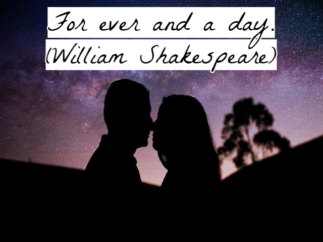 For ever and a day.(Per sempre e un giorno).(William Shakespeare)