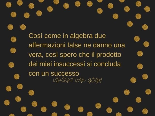 Così come in algebra due affermazioni false ne danno una vera, così spero che il prodotto dei miei insuccessi si concluda con un successo.(Vincent Van Gogh)