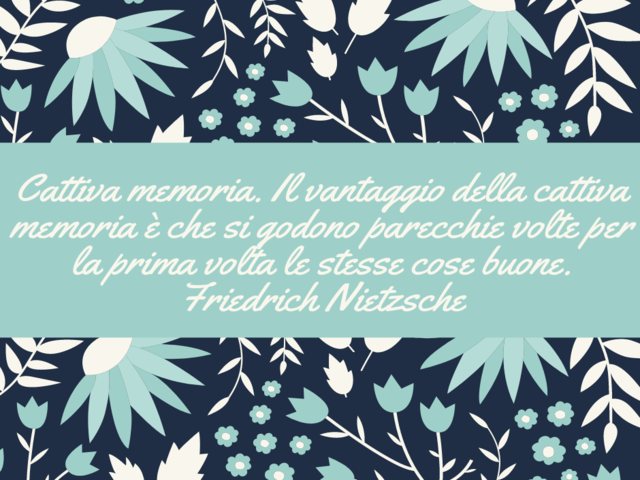 Cattiva memoria. Il vantaggio della cattiva memoria è che si godono parecchie volte per la prima volta le stesse cose buone.(Friedrich Nietzsche)