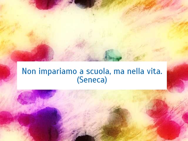 Non impariamo a scuola, ma nella vita.(Seneca)