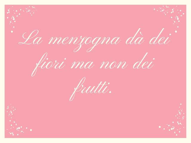 La menzogna dà dei fiori ma non dei frutti.