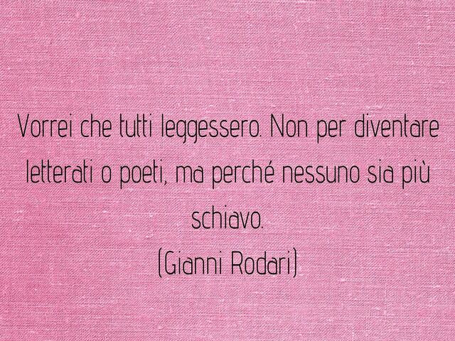 Vorrei che tutti leggessero. Non per diventare letterati o poeti, ma perché nessuno sia più schiavo.(Gianni Rodari)