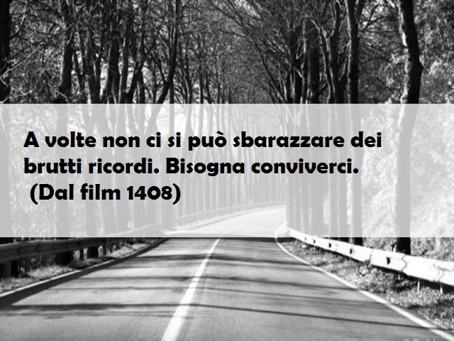 A volte non ci si può sbarazzare dei brutti ricordi. Bisogna conviverci. (Dal film 1408)