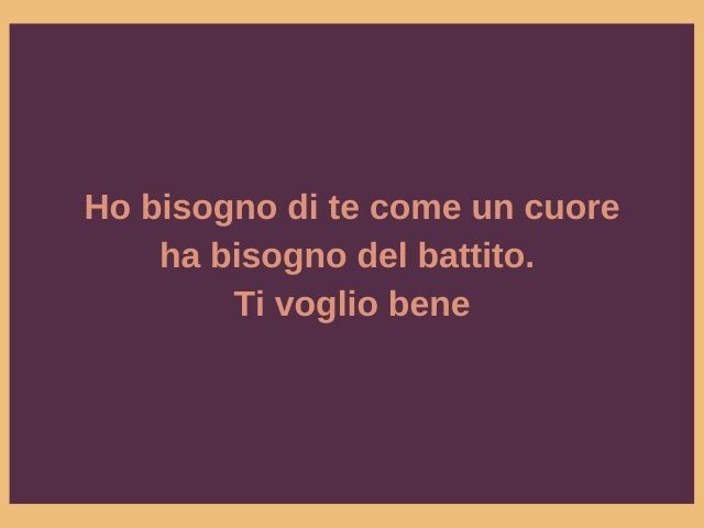 Ho bisogno di te come un cuore ha bisogno del battito. Ti voglio bene.