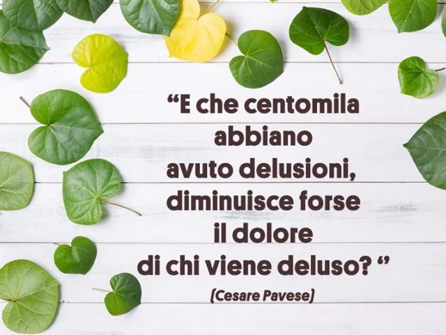 E che centomila abbiano avuto delusioni, diminuisce forse il dolore di chi viene deluso?(Cesare Pavesi)
