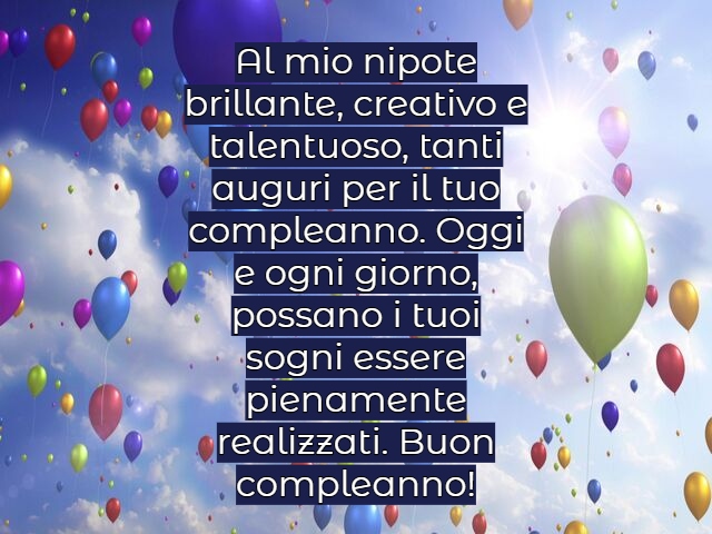 Al mio nipote brillante, creativo e talentuoso, tanti auguri per il tuo compleanno. Oggi e ogni giorno, possano i tuoi sogni essere pienamente realizzati. Buon compleanno!