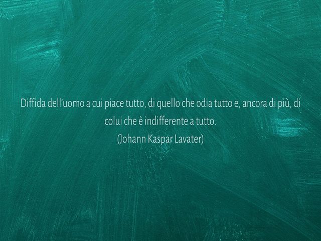 Diffida dell’uomo a cui piace tutto, di quello che odia tutto e, ancora di più, di colui che è indifferente a tutto.(Johann Kaspar Lavater)