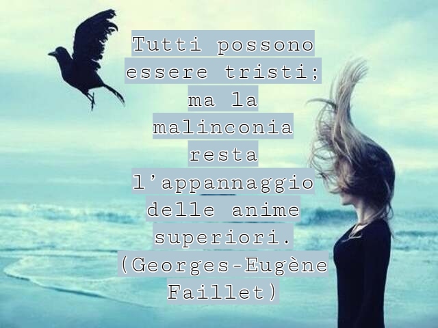 Tutti possono essere tristi; ma la malinconia resta l’appannaggio delle anime superiori.(Georges-Eugène Faillet)