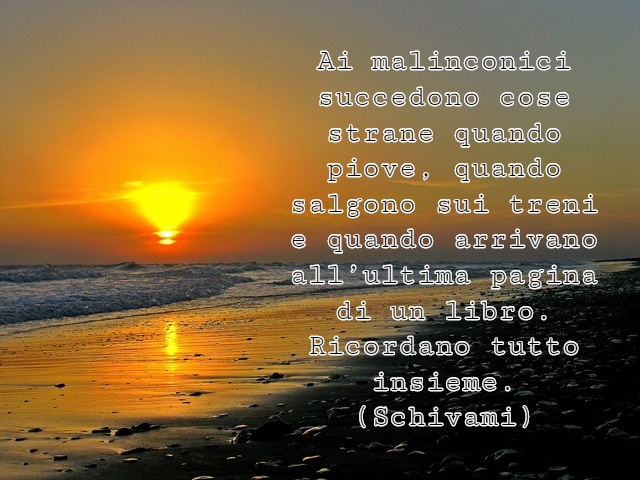Ai malinconici succedono cose strane quando piove, quando salgono sui treni e quando arrivano all’ultima pagina di un libro. Ricordano tutto insieme.(Schivami)