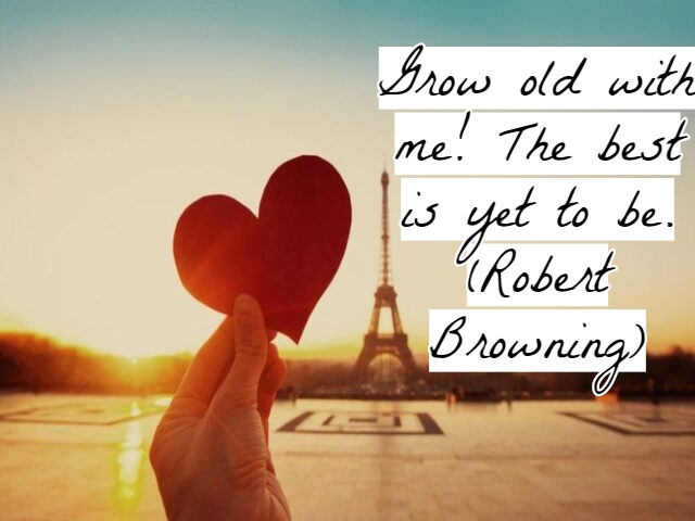 Grow old with me! The best is yet to be.(Invecchia con me! Il meglio deve ancora venire).(Robert Browning)