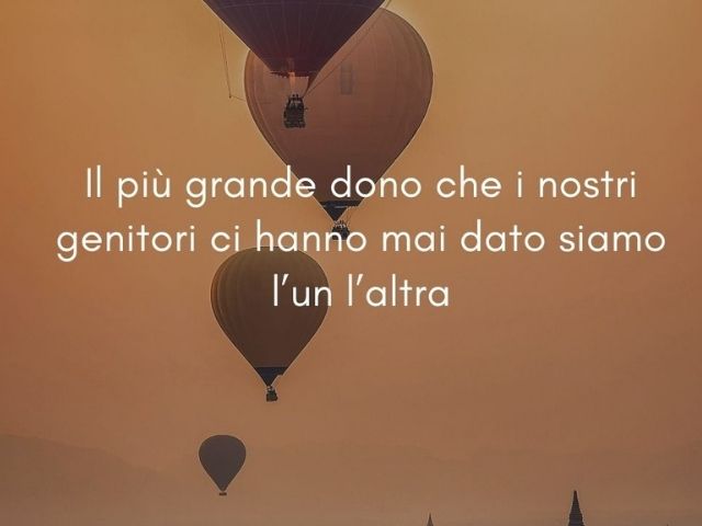 Il più grande dono che i nostri genitori ci hanno mai dato siamo l’un l’altra.
