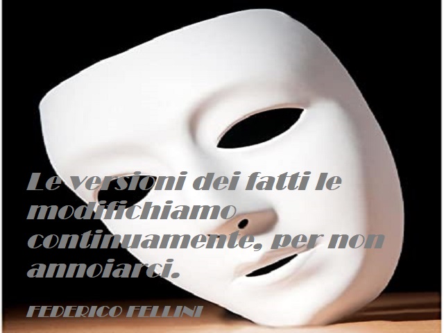 Le versioni dei fatti le modifichiamo continuamente, per non annoiarci. (Federico Fellini)